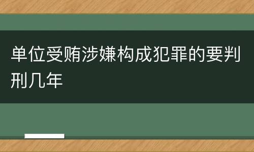 单位受贿涉嫌构成犯罪的要判刑几年