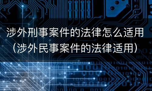 涉外刑事案件的法律怎么适用（涉外民事案件的法律适用）