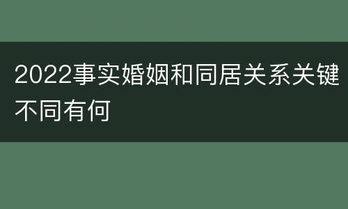 2022事实婚姻和同居关系关键不同有何