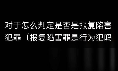 对于怎么判定是否是报复陷害犯罪（报复陷害罪是行为犯吗）