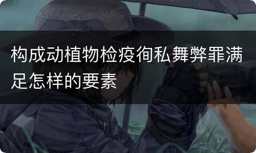 构成动植物检疫徇私舞弊罪满足怎样的要素