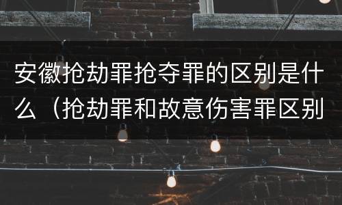 安徽抢劫罪抢夺罪的区别是什么（抢劫罪和故意伤害罪区别）