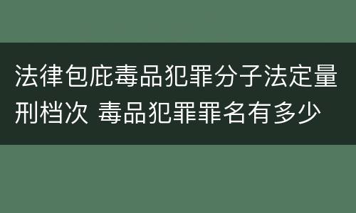 法律包庇毒品犯罪分子法定量刑档次 毒品犯罪罪名有多少