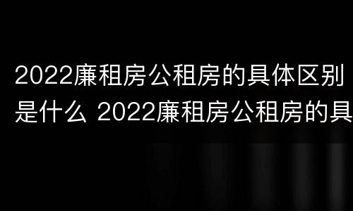 2022廉租房公租房的具体区别是什么 2022廉租房公租房的具体区别是什么啊