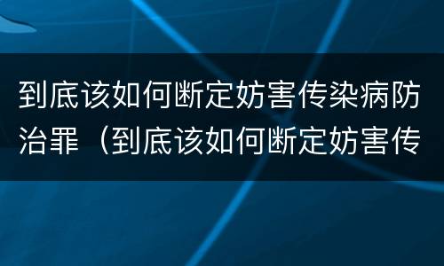 到底该如何断定妨害传染病防治罪（到底该如何断定妨害传染病防治罪行为）