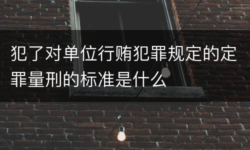 犯了对单位行贿犯罪规定的定罪量刑的标准是什么