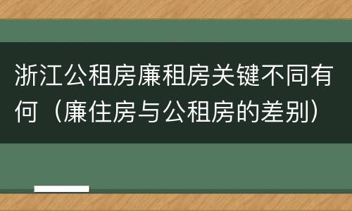 浙江公租房廉租房关键不同有何（廉住房与公租房的差别）