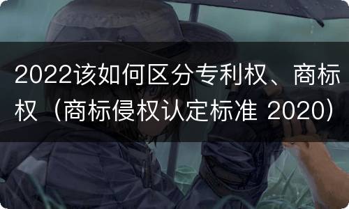 2022该如何区分专利权、商标权（商标侵权认定标准 2020）
