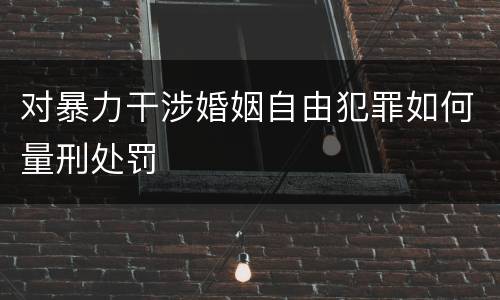 对暴力干涉婚姻自由犯罪如何量刑处罚