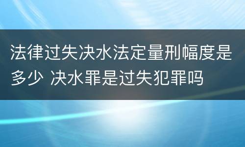 法律过失决水法定量刑幅度是多少 决水罪是过失犯罪吗