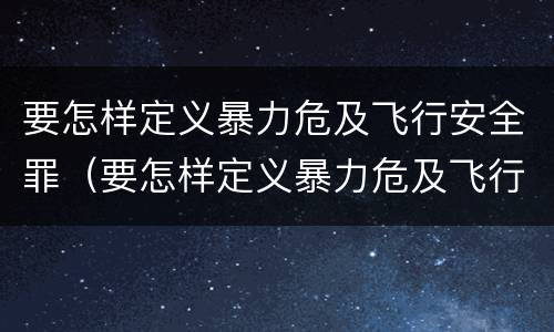要怎样定义暴力危及飞行安全罪（要怎样定义暴力危及飞行安全罪）