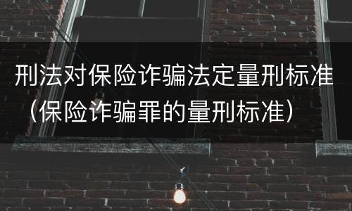 刑法对保险诈骗法定量刑标准（保险诈骗罪的量刑标准）