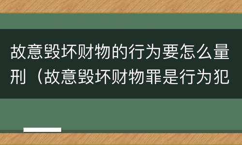 故意毁坏财物的行为要怎么量刑（故意毁坏财物罪是行为犯吗）