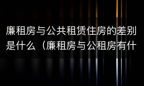 廉租房与公共租赁住房的差别是什么（廉租房与公租房有什么不同）