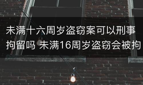 未满十六周岁盗窃案可以刑事拘留吗 未满16周岁盗窃会被拘留吗