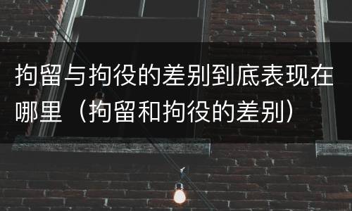拘留与拘役的差别到底表现在哪里（拘留和拘役的差别）