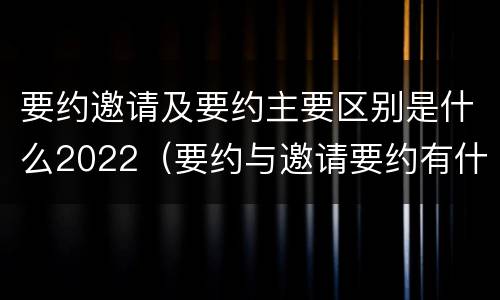 要约邀请及要约主要区别是什么2022（要约与邀请要约有什么区别）