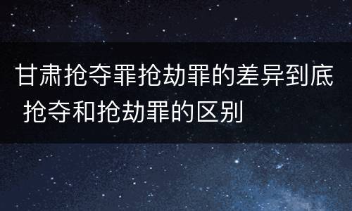 甘肃抢夺罪抢劫罪的差异到底 抢夺和抢劫罪的区别