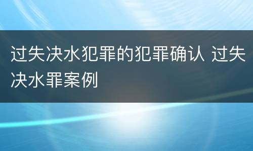 过失决水犯罪的犯罪确认 过失决水罪案例