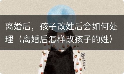 离婚后，孩子改姓后会如何处理（离婚后怎样改孩子的姓）