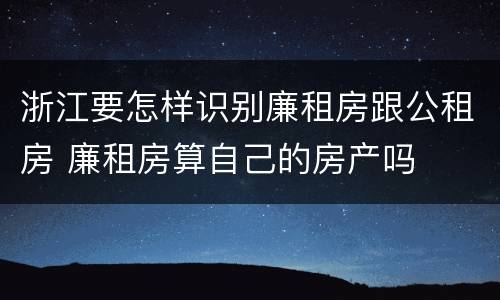 浙江要怎样识别廉租房跟公租房 廉租房算自己的房产吗