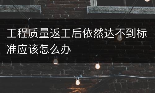 工程质量返工后依然达不到标准应该怎么办