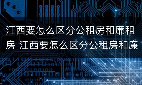 江西要怎么区分公租房和廉租房 江西要怎么区分公租房和廉租房呢