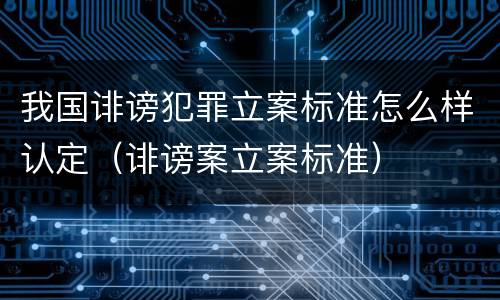 我国诽谤犯罪立案标准怎么样认定（诽谤案立案标准）