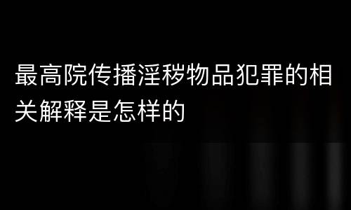 最高院传播淫秽物品犯罪的相关解释是怎样的