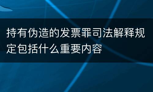 持有伪造的发票罪司法解释规定包括什么重要内容