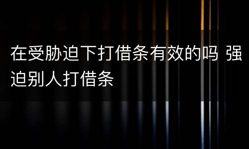 在受胁迫下打借条有效的吗 强迫别人打借条