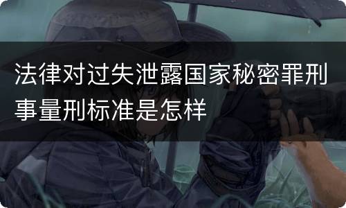 法律对过失泄露国家秘密罪刑事量刑标准是怎样