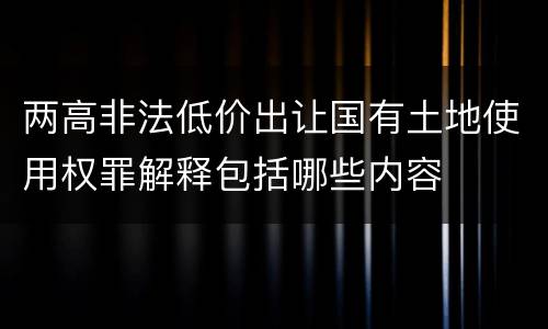 两高非法低价出让国有土地使用权罪解释包括哪些内容