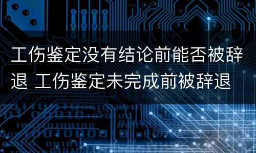 工伤鉴定没有结论前能否被辞退 工伤鉴定未完成前被辞退