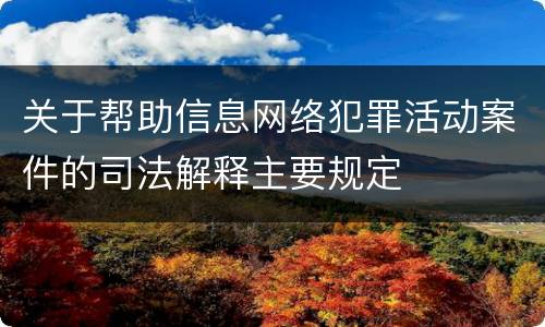 关于帮助信息网络犯罪活动案件的司法解释主要规定