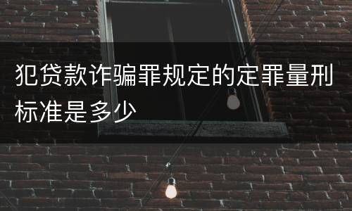 犯贷款诈骗罪规定的定罪量刑标准是多少