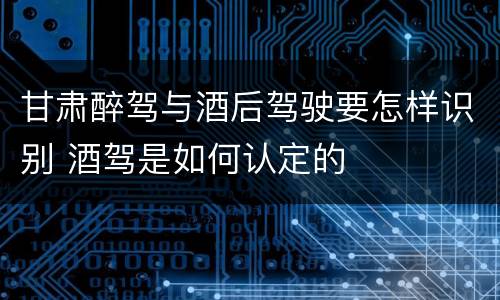 甘肃醉驾与酒后驾驶要怎样识别 酒驾是如何认定的