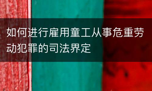 如何进行雇用童工从事危重劳动犯罪的司法界定