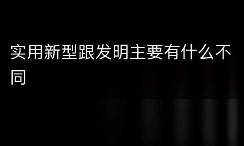 实用新型跟发明主要有什么不同