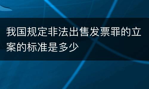 我国规定非法出售发票罪的立案的标准是多少