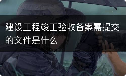 建设工程竣工验收备案需提交的文件是什么