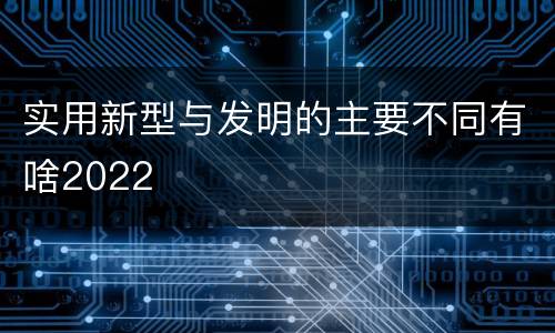 实用新型与发明的主要不同有啥2022