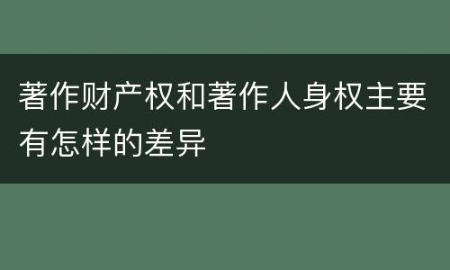 著作财产权和著作人身权主要有怎样的差异