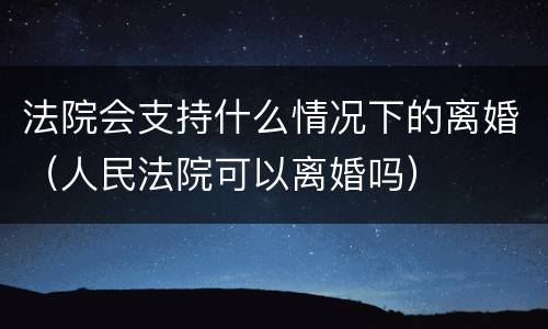 法院会支持什么情况下的离婚（人民法院可以离婚吗）