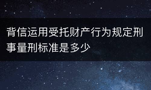 背信运用受托财产行为规定刑事量刑标准是多少