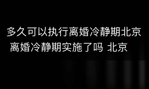多久可以执行离婚冷静期北京 离婚冷静期实施了吗 北京
