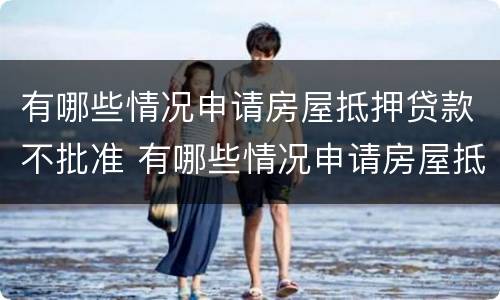 有哪些情况申请房屋抵押贷款不批准 有哪些情况申请房屋抵押贷款不批准的