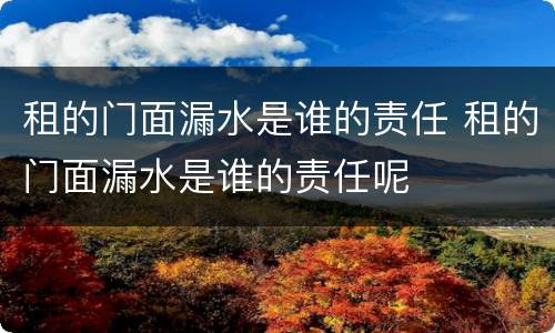 租的门面漏水是谁的责任 租的门面漏水是谁的责任呢