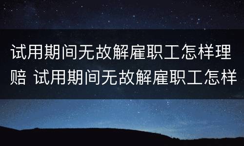 试用期间无故解雇职工怎样理赔 试用期间无故解雇职工怎样理赔的