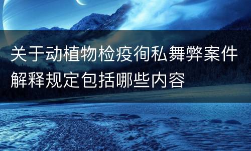 关于动植物检疫徇私舞弊案件解释规定包括哪些内容
